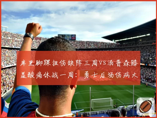 库里脚踝扭伤缺阵三周vs汤普森膝盖酸痛休战一周:勇士后场伤病大比拼
