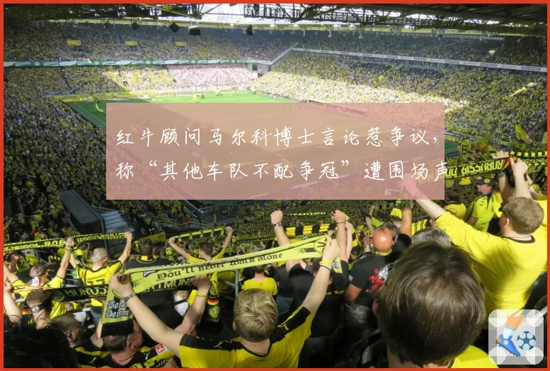 红牛顾问马尔科博士言论惹争议，称“其他车队不配争冠”遭围场声讨