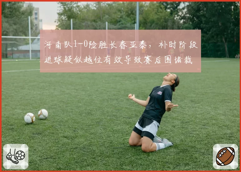 河南队1-0险胜长春亚泰，补时阶段进球疑似越位有效导致赛后围堵裁判