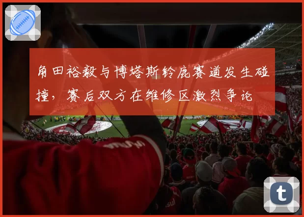 角田裕毅与博塔斯铃鹿赛道发生碰撞，赛后双方在维修区激烈争论