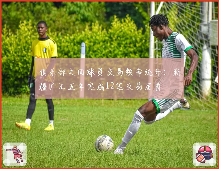 俱乐部之间球员交易频率统计：新疆广汇五年完成12笔交易居首