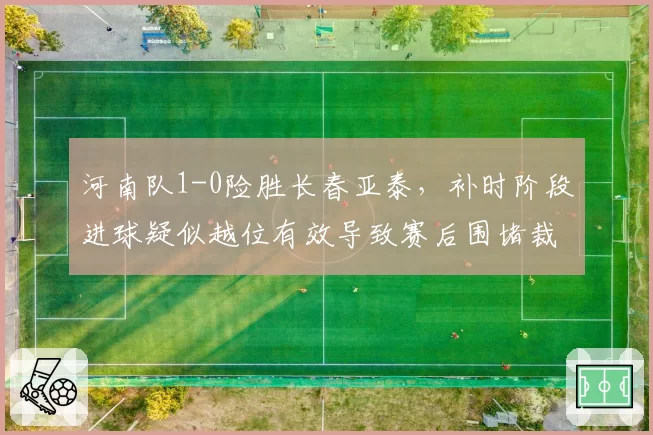 河南队1-0险胜长春亚泰，补时阶段进球疑似越位有效导致赛后围堵裁判