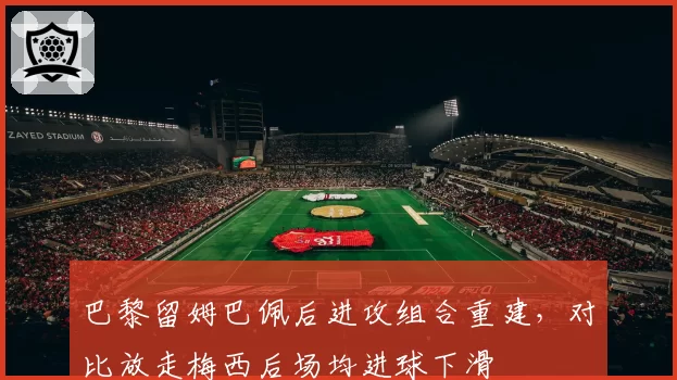 巴黎留姆巴佩后进攻组合重建，对比放走梅西后场均进球下滑