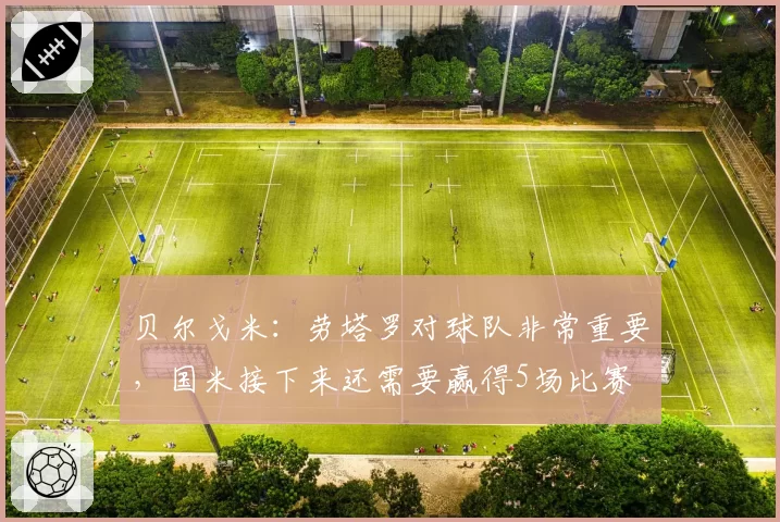 贝尔戈米：劳塔罗对球队非常重要，国米接下来还需要赢得5场比赛