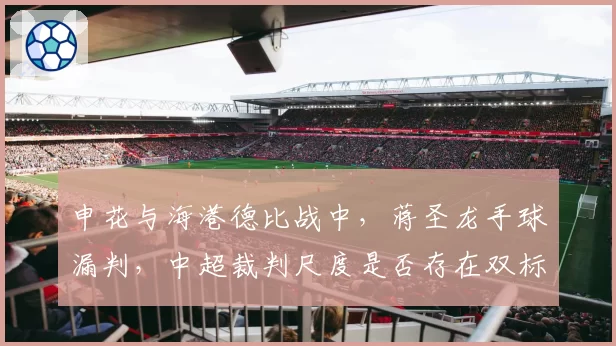 申花与海港德比战中，蒋圣龙手球漏判，中超裁判尺度是否存在双标？