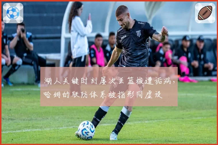 湖人关键时刻屡次丢篮板遭诟病，哈姆的联防体系被指形同虚设