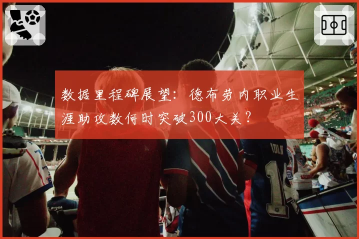 数据里程碑展望：德布劳内职业生涯助攻数何时突破300大关？