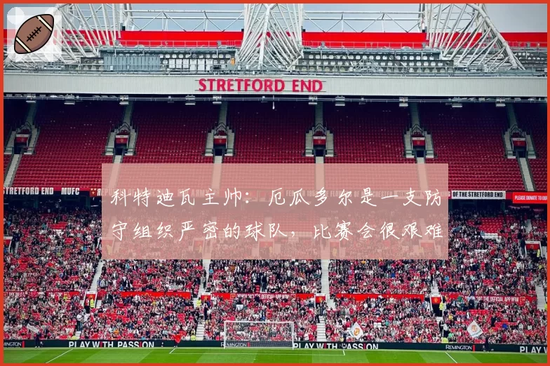 科特迪瓦主帅：厄瓜多尔是一支防守组织严密的球队，比赛会很艰难