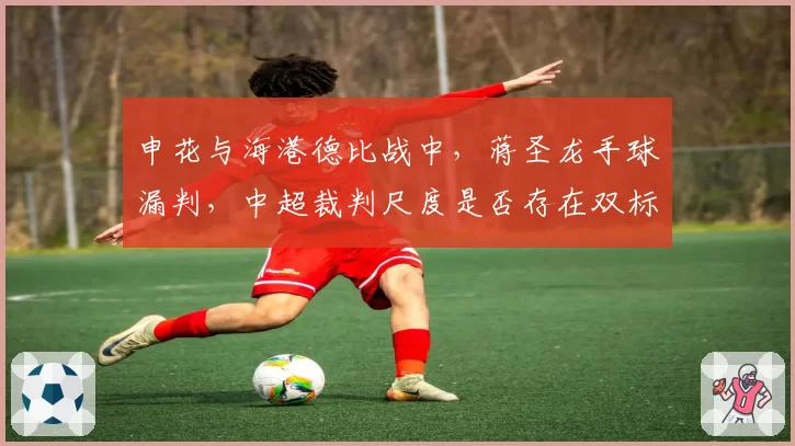 申花与海港德比战中，蒋圣龙手球漏判，中超裁判尺度是否存在双标？