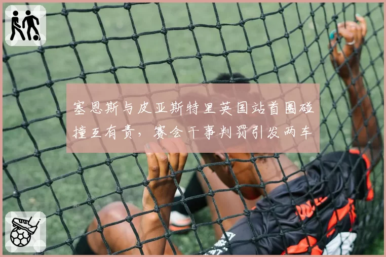 塞恩斯与皮亚斯特里英国站首圈碰撞互有责,赛会干事判罚引发两车队数据对撕