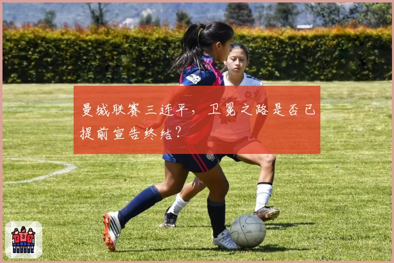 曼城联赛三连平，卫冕之路是否已提前宣告终结？
