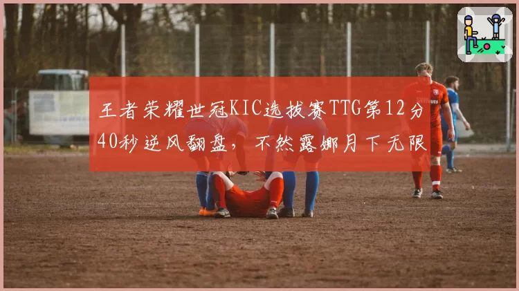 王者荣耀世冠KIC选拔赛TTG第12分40秒逆风翻盘，不然露娜月下无限连主宰赛场？