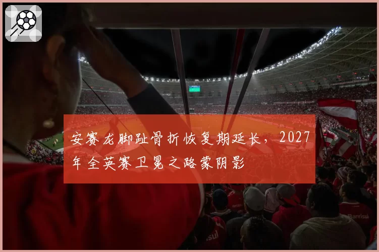 安赛龙脚趾骨折恢复期延长，2027年全英赛卫冕之路蒙阴影