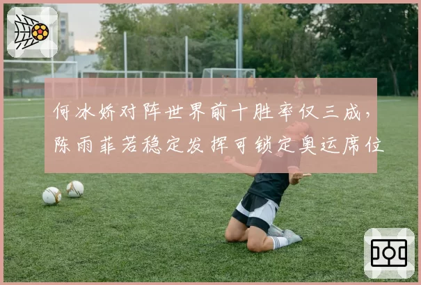 何冰娇对阵世界前十胜率仅三成,陈雨菲若稳定发挥可锁定奥运席位
