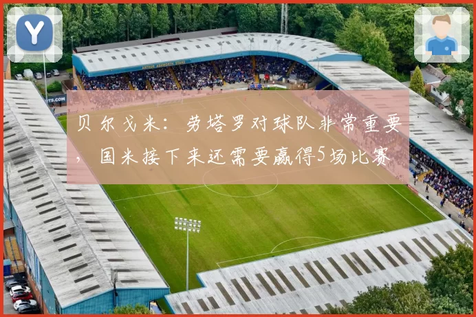 贝尔戈米：劳塔罗对球队非常重要，国米接下来还需要赢得5场比赛