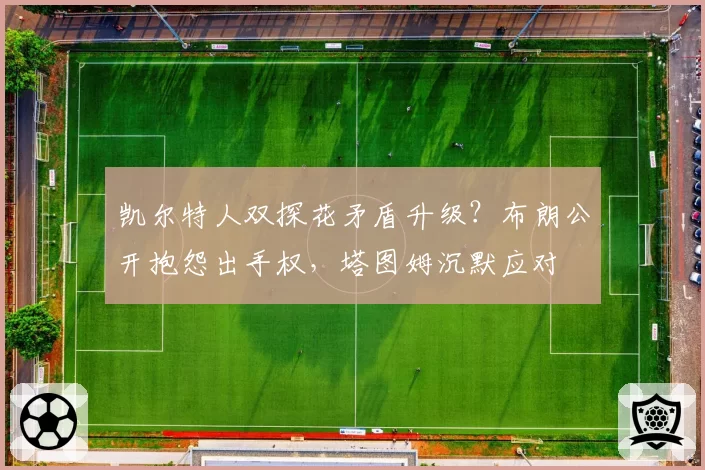 凯尔特人双探花矛盾升级？布朗公开抱怨出手权，塔图姆沉默应对