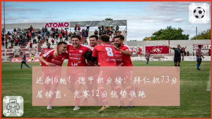 还剩6轮！德甲积分榜：拜仁积73分居榜首，先赛12分优势领跑