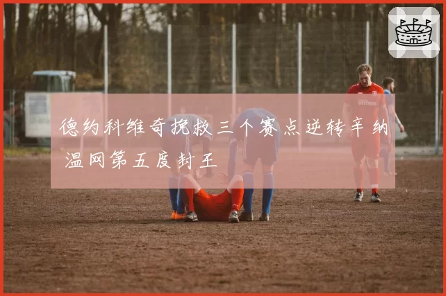 德约科维奇挽救三个赛点逆转辛纳 温网第五度封王