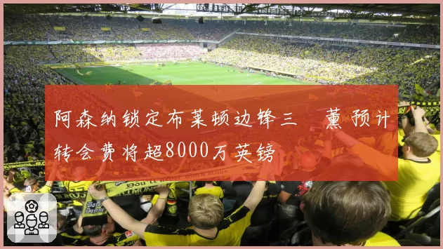 阿森纳锁定布莱顿边锋三笘薰 预计转会费将超8000万英镑