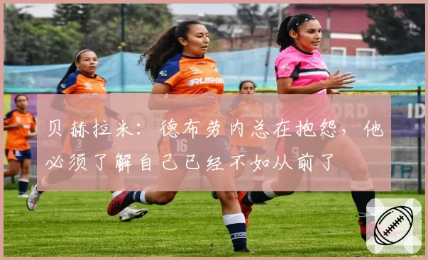 贝赫拉米：德布劳内总在抱怨，他必须了解自己已经不如从前了