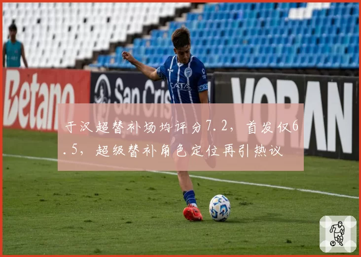 于汉超替补场均评分7.2，首发仅6.5，超级替补角色定位再引热议