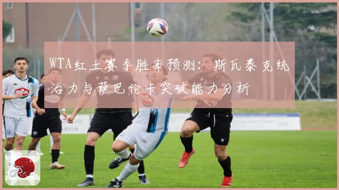 WTA红土赛季胜率预测:斯瓦泰克统治力与萨巴伦卡突破能力分析