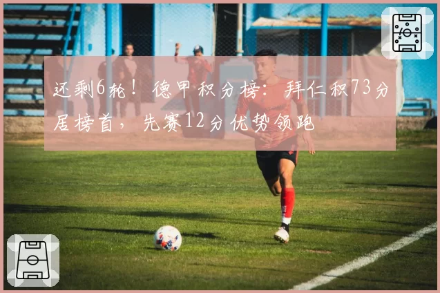 还剩6轮！德甲积分榜：拜仁积73分居榜首，先赛12分优势领跑