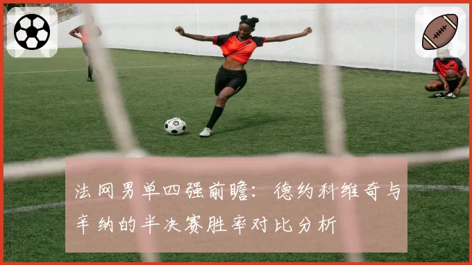 法网男单四强前瞻：德约科维奇与辛纳的半决赛胜率对比分析