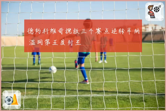 德约科维奇挽救三个赛点逆转辛纳 温网第五度封王