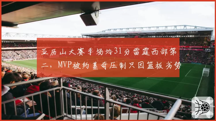 亚历山大赛季场均31分雷霆西部第二，MVP被约基奇压制只因篮板劣势？