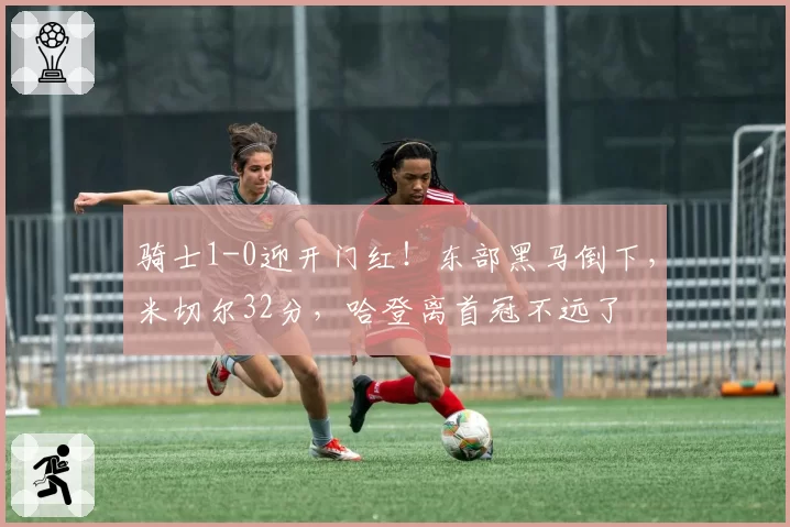 骑士1-0迎开门红！东部黑马倒下，米切尔32分，哈登离首冠不远了