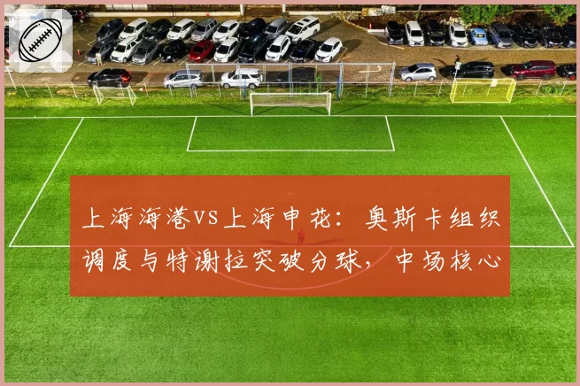 上海海港vs上海申花:奥斯卡组织调度与特谢拉突破分球,中场核心数据全面对比