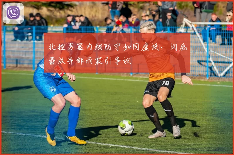 北控男篮内线防守如同虚设，闵鹿蕾放弃邹雨宸引争议