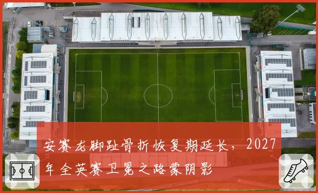 安赛龙脚趾骨折恢复期延长，2027年全英赛卫冕之路蒙阴影