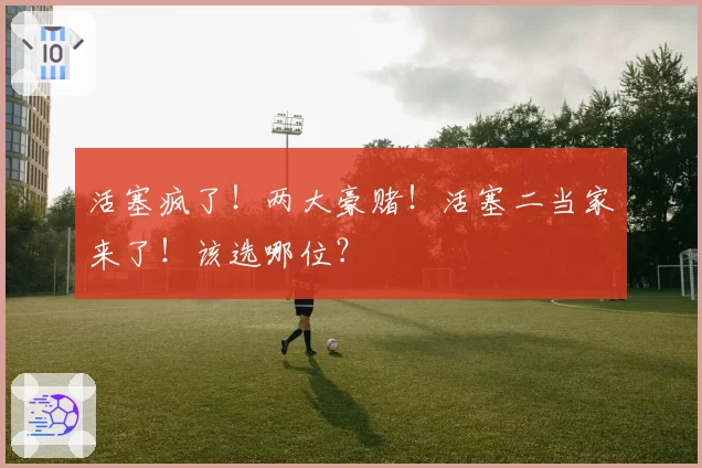 活塞疯了！两大豪赌！活塞二当家来了！该选哪位？