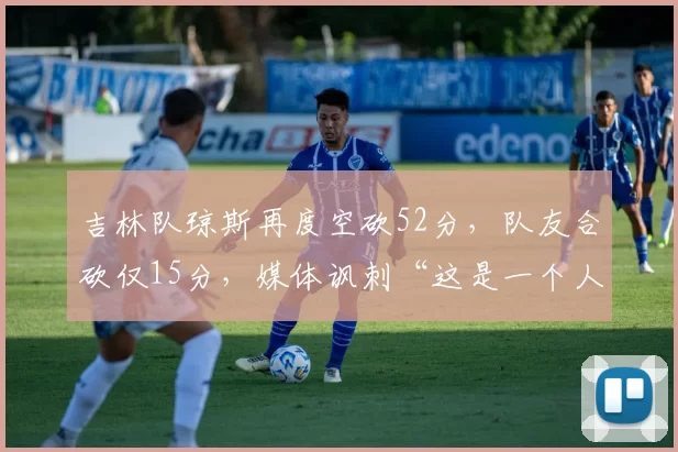 吉林队琼斯再度空砍52分，队友合砍仅15分，媒体讽刺“这是一个人的CBA”