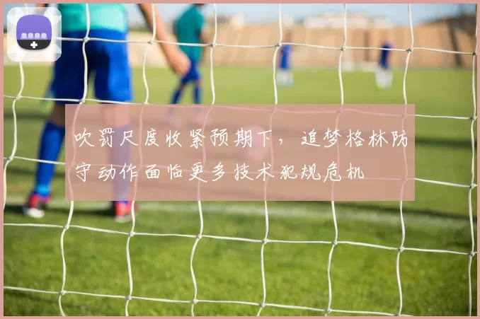 吹罚尺度收紧预期下,追梦格林防守动作面临更多技术犯规危机