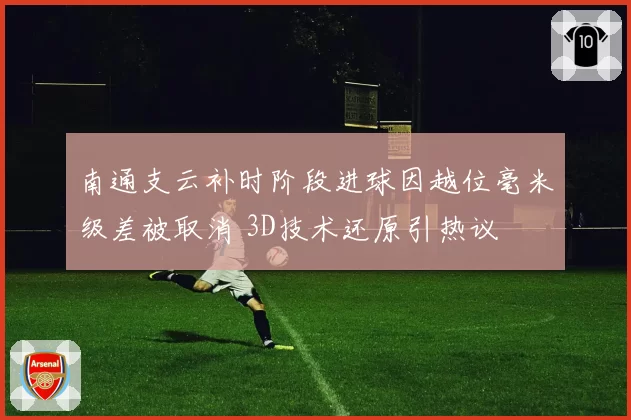 南通支云补时阶段进球因越位毫米级差被取消 3D技术还原引热议