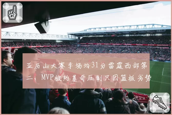亚历山大赛季场均31分雷霆西部第二，MVP被约基奇压制只因篮板劣势？