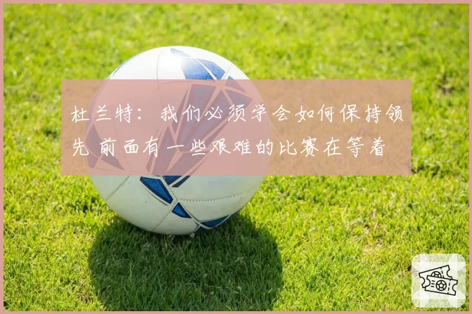 杜兰特：我们必须学会如何保持领先 前面有一些艰难的比赛在等着