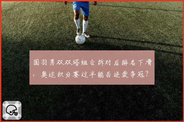 国羽男双双塔组合拆对后排名下滑,奥运积分赛过半能否逆袭争冠?