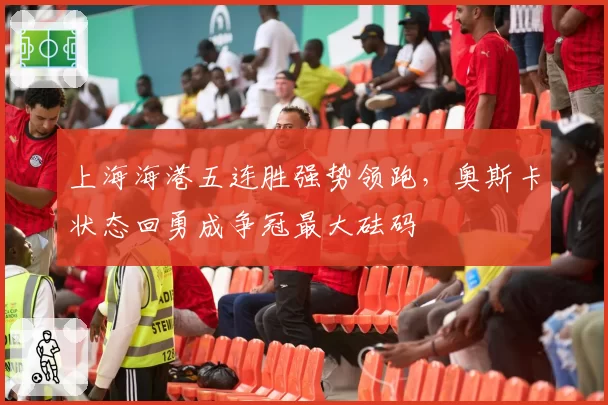 上海海港五连胜强势领跑,奥斯卡状态回勇成争冠最大砝码