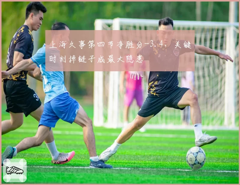上海久事第四节净胜分-3.4，关键时刻掉链子成最大隐患