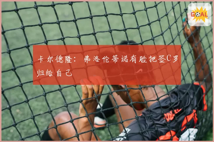 卡尔德隆：弗洛伦蒂诺有脸把签C罗归给自己