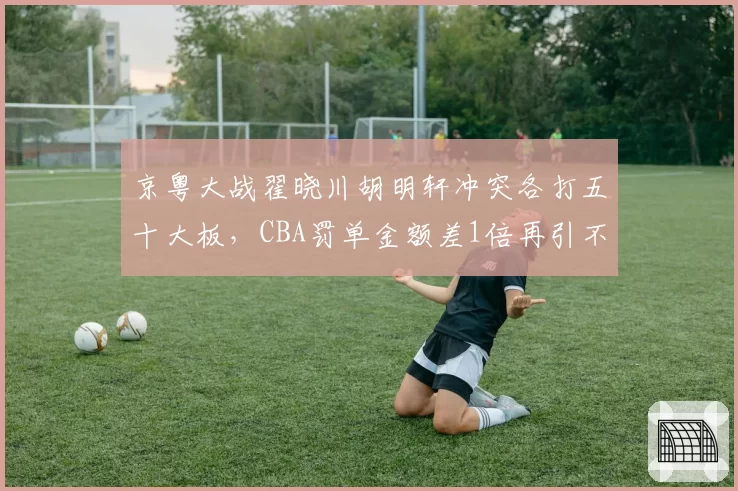 京粤大战翟晓川胡明轩冲突各打五十大板,CBA罚单金额差1倍再引不公质疑
