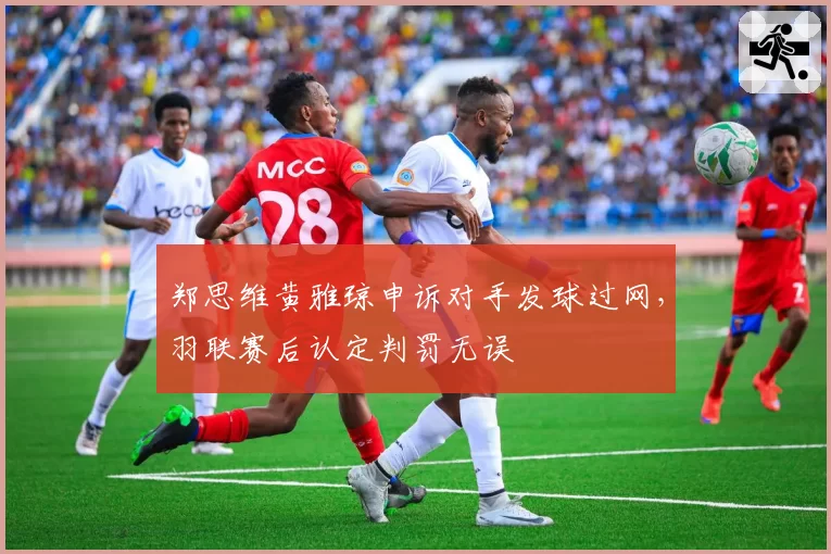 郑思维黄雅琼申诉对手发球过网，羽联赛后认定判罚无误
