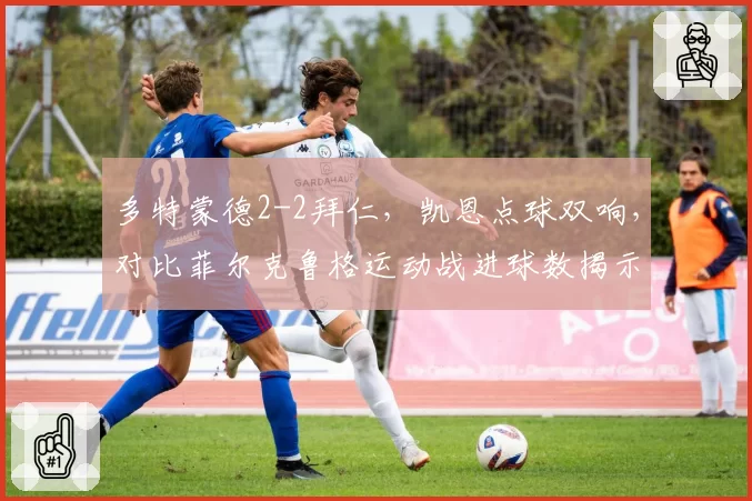 多特蒙德2-2拜仁,凯恩点球双响,对比菲尔克鲁格运动战进球数揭示战术依赖