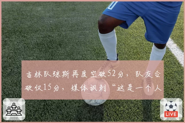 吉林队琼斯再度空砍52分，队友合砍仅15分，媒体讽刺“这是一个人的CBA”
