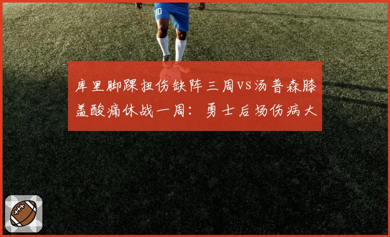 库里脚踝扭伤缺阵三周vs汤普森膝盖酸痛休战一周:勇士后场伤病大比拼
