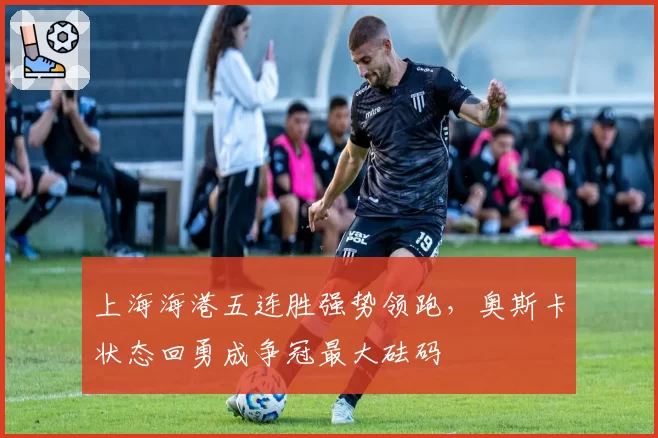 上海海港五连胜强势领跑,奥斯卡状态回勇成争冠最大砝码